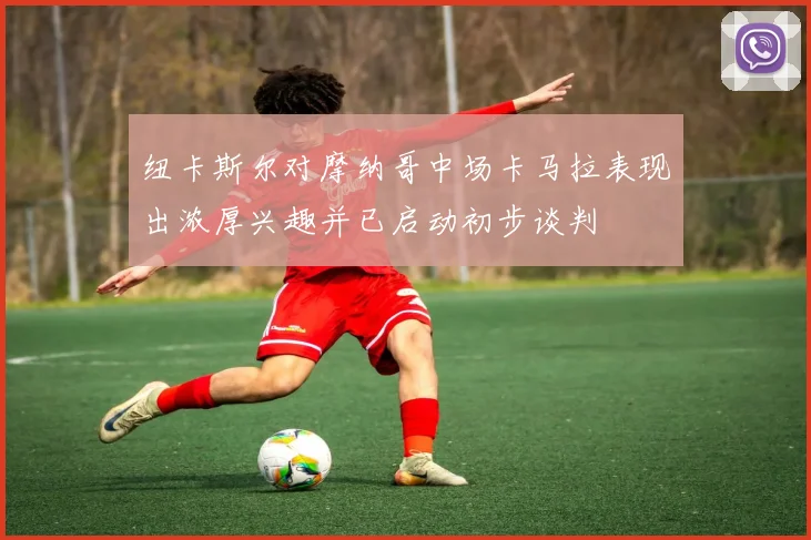 纽卡斯尔对摩纳哥中场卡马拉表现出浓厚兴趣并已启动初步谈判