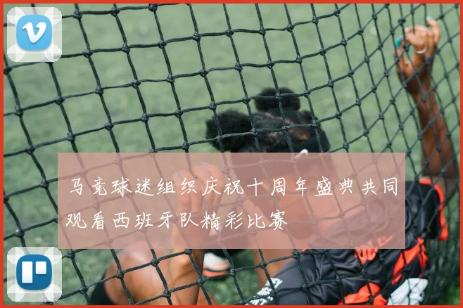 马竞球迷组织庆祝十周年盛典共同观看西班牙队精彩比赛