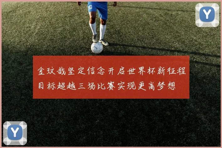 金玟哉坚定信念开启世界杯新征程目标超越三场比赛实现更高梦想
