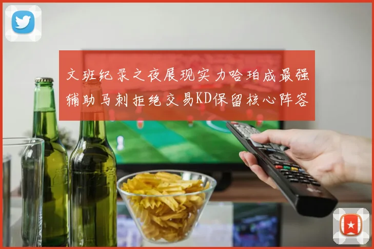 文班纪录之夜展现实力哈珀成最强辅助马刺拒绝交易KD保留核心阵容