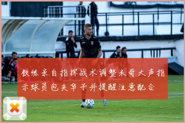 教练亲自指挥战术调整米奇大声指示球员包夹华子并提醒注意配合