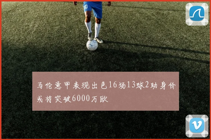 马伦意甲表现出色16场13球2助身价或将突破6000万欧