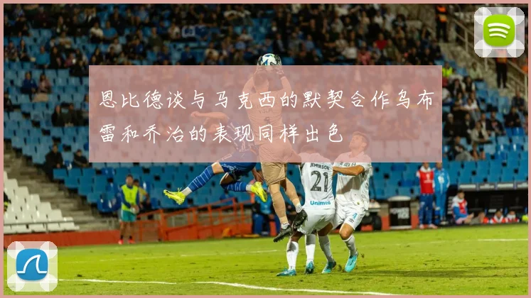 恩比德谈与马克西的默契合作乌布雷和乔治的表现同样出色