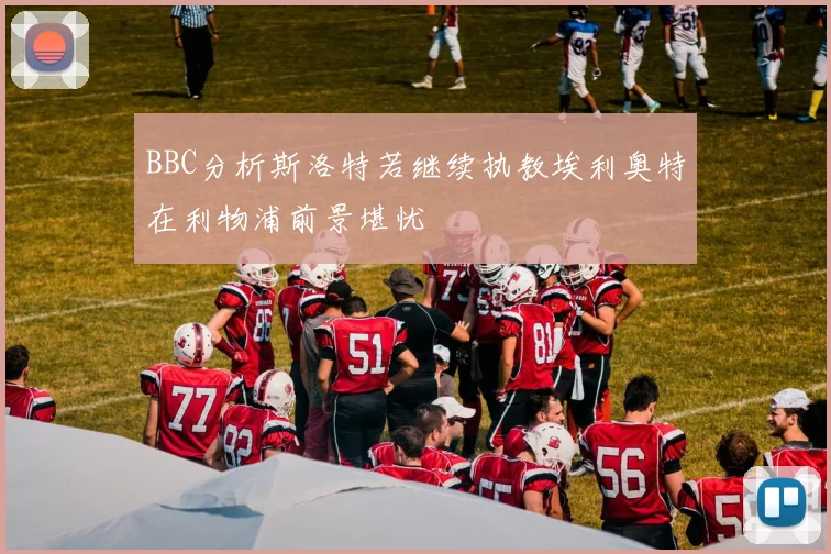 BBC分析斯洛特若继续执教埃利奥特在利物浦前景堪忧
