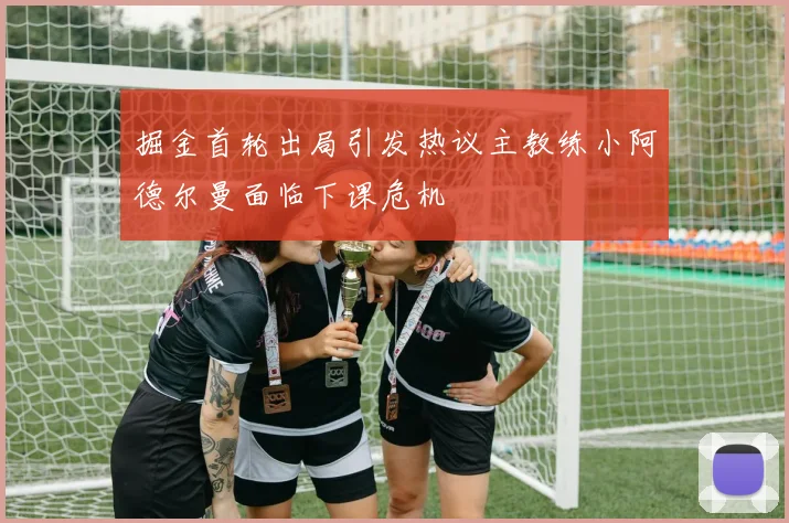 掘金首轮出局引发热议主教练小阿德尔曼面临下课危机