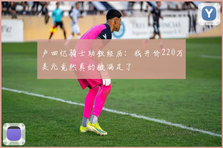 卢回忆骑士助教经历：我开价220万美元竟然真的被满足了
