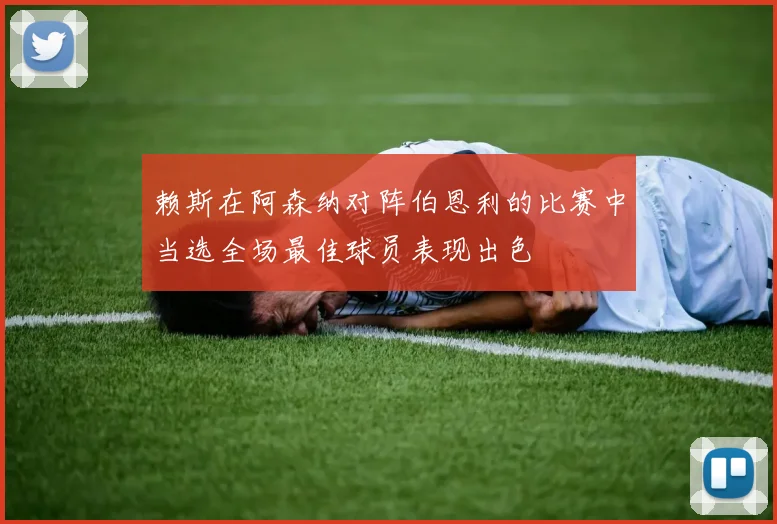 赖斯在阿森纳对阵伯恩利的比赛中当选全场最佳球员表现出色