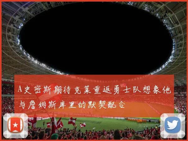 A史密斯期待克莱重返勇士队想象他与詹姆斯库里的默契配合