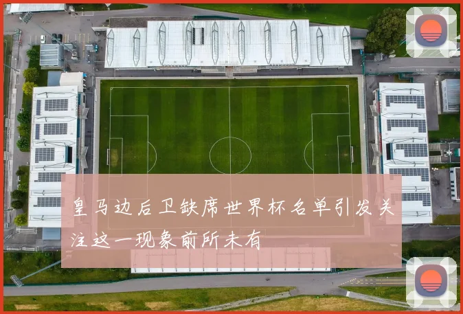 皇马边后卫缺席世界杯名单引发关注这一现象前所未有
